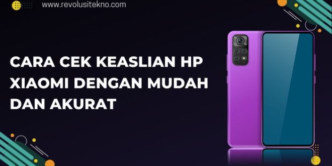 Cara Cek Keaslian Hp Xiaomi dengan Mudah dan Akurat