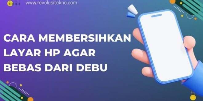 Cara Membersihkan Layar Hp Agar Bebas dari Debu