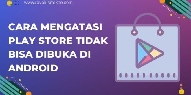 Cara Mengatasi Play Store Tidak Bisa Dibuka di Android