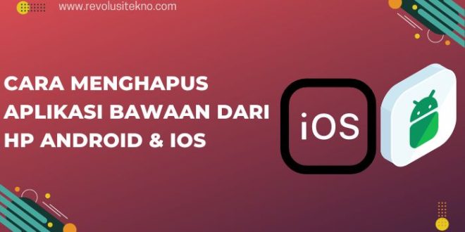 Cara Menghapus Aplikasi Bawaan dari HP Android & iOS